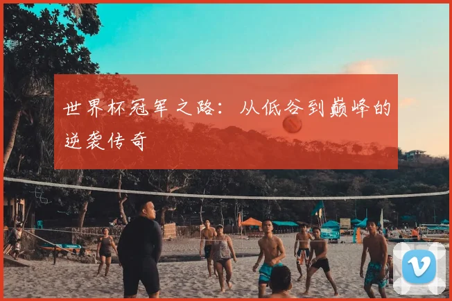 世界杯冠军之路：从低谷到巅峰的逆袭传奇