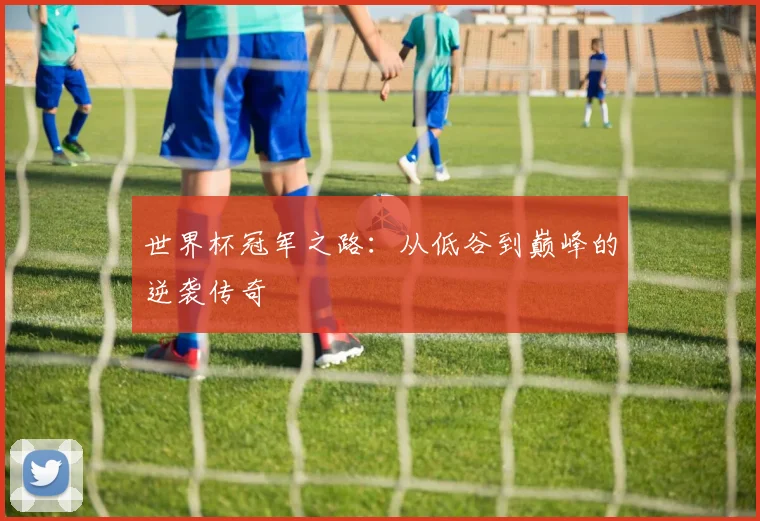 世界杯冠军之路：从低谷到巅峰的逆袭传奇