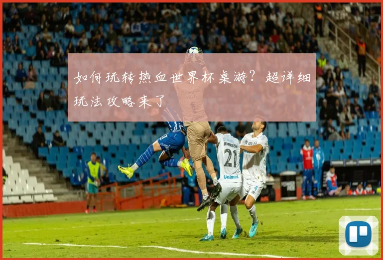 如何玩转热血世界杯桌游？超详细玩法攻略来了