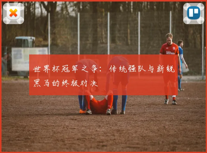 世界杯冠军之争：传统强队与新锐黑马的终极对决