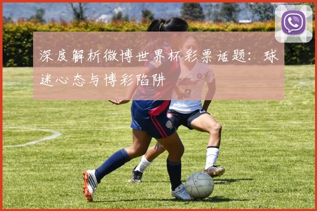 深度解析微博世界杯彩票话题：球迷心态与博彩陷阱