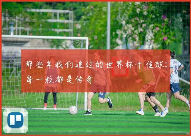 那些年我们追过的世界杯十佳球：每一粒都是传奇