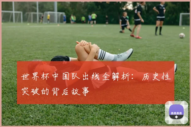 世界杯中国队出线全解析：历史性突破的背后故事
