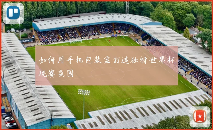 如何用手机包装盒打造独特世界杯观赛氛围