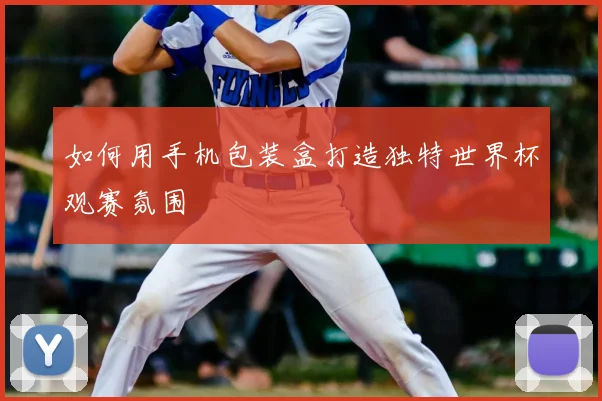 如何用手机包装盒打造独特世界杯观赛氛围