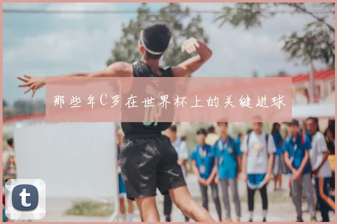 那些年C罗在世界杯上的关键进球
