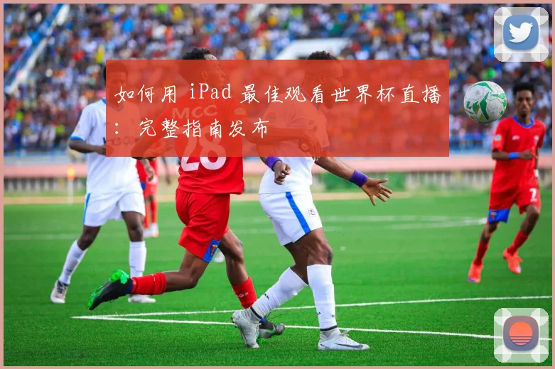 如何用 iPad 最佳观看世界杯直播：完整指南发布