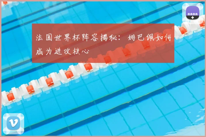 法国世界杯阵容揭秘：姆巴佩如何成为进攻核心