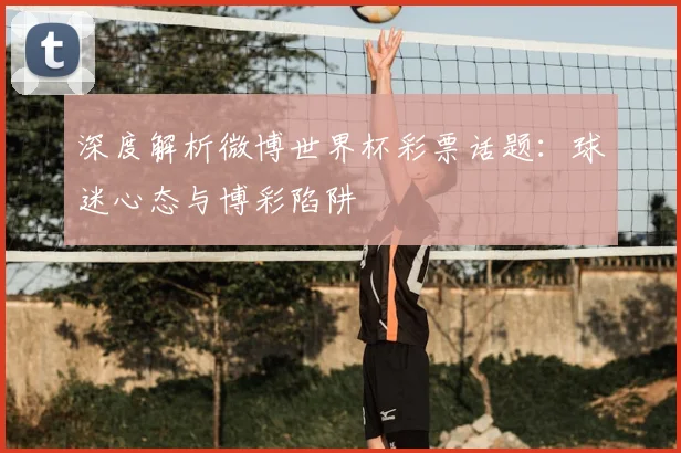 深度解析微博世界杯彩票话题:球迷心态与博彩陷阱