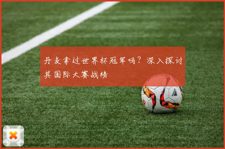 丹麦拿过世界杯冠军吗?深入探讨其国际大赛战绩