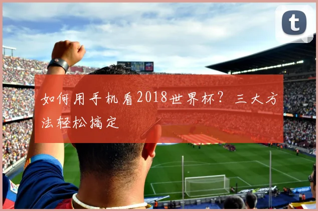 如何用手机看2018世界杯？三大方法轻松搞定