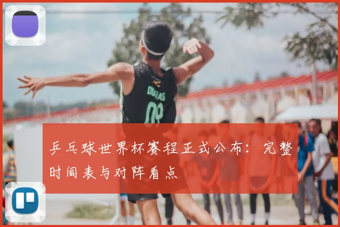 乒乓球世界杯赛程正式公布：完整时间表与对阵看点
