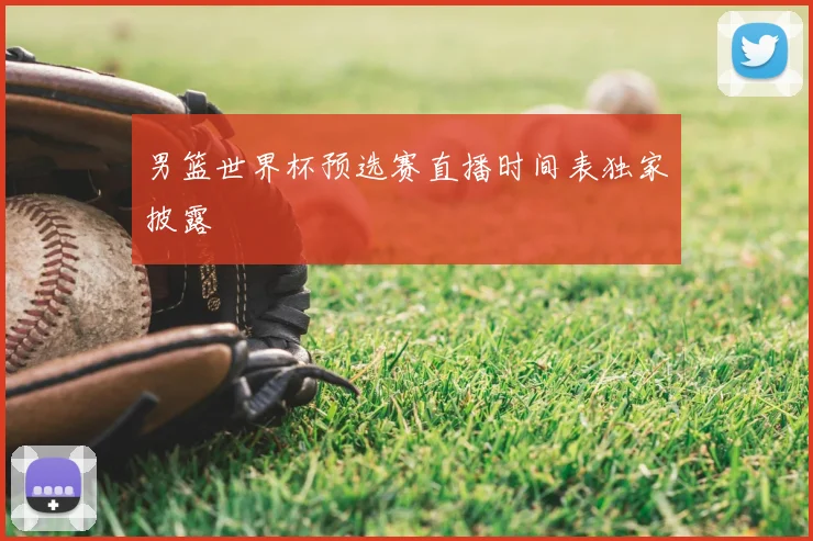 男篮世界杯预选赛直播时间表独家披露