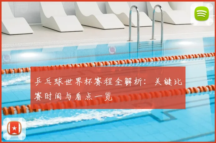 乒乓球世界杯赛程全解析：关键比赛时间与看点一览