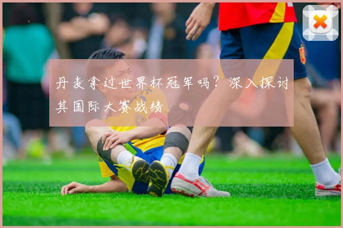 丹麦拿过世界杯冠军吗?深入探讨其国际大赛战绩