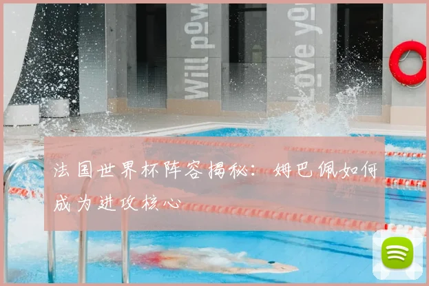 法国世界杯阵容揭秘：姆巴佩如何成为进攻核心