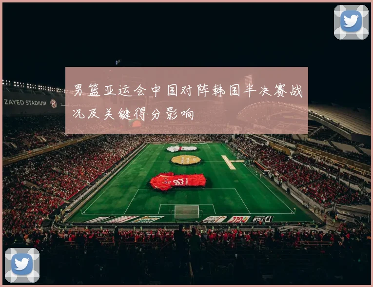 男篮亚运会中国对阵韩国半决赛战况及关键得分影响