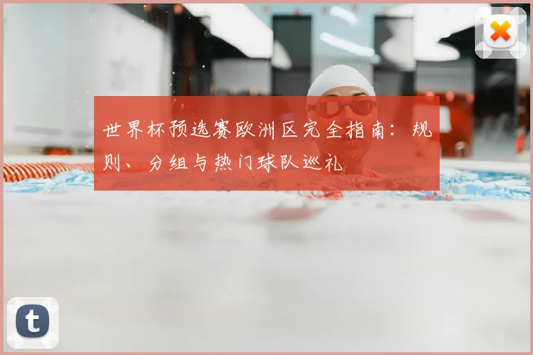 世界杯预选赛欧洲区完全指南:规则、分组与热门球队巡礼