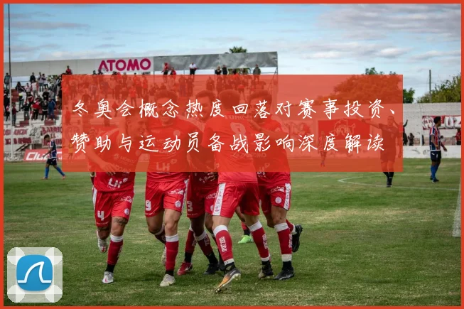 冬奥会概念热度回落对赛事投资、赞助与运动员备战影响深度解读