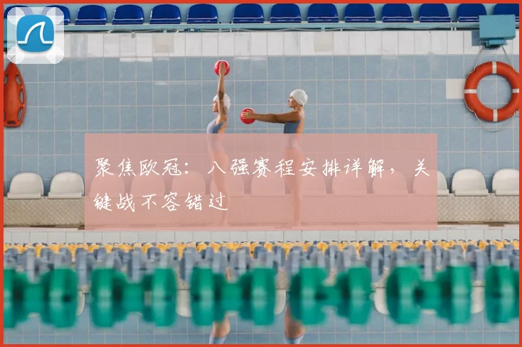 聚焦欧冠：八强赛程安排详解，关键战不容错过