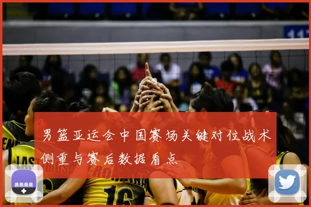 男篮亚运会中国赛场关键对位战术侧重与赛后数据看点