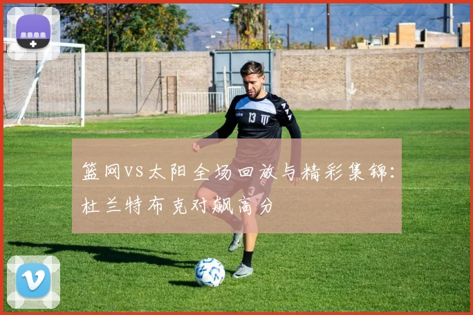 篮网vs太阳全场回放与精彩集锦：杜兰特布克对飙高分
