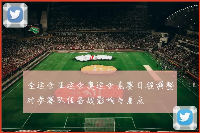 全运会亚运会奥运会竞赛日程调整对参赛队伍备战影响与看点