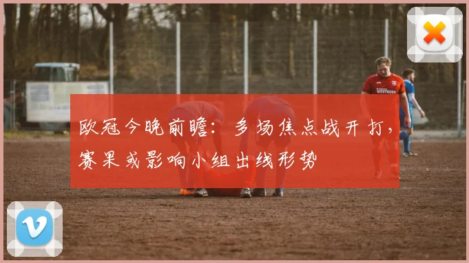 欧冠今晚前瞻：多场焦点战开打，赛果或影响小组出线形势