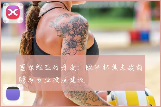塞尔维亚对丹麦：欧洲杯焦点战前瞻与专业投注建议