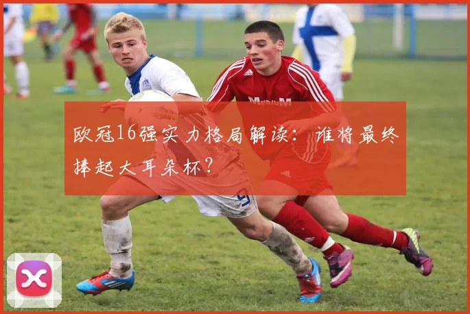 欧冠16强实力格局解读：谁将最终捧起大耳朵杯？