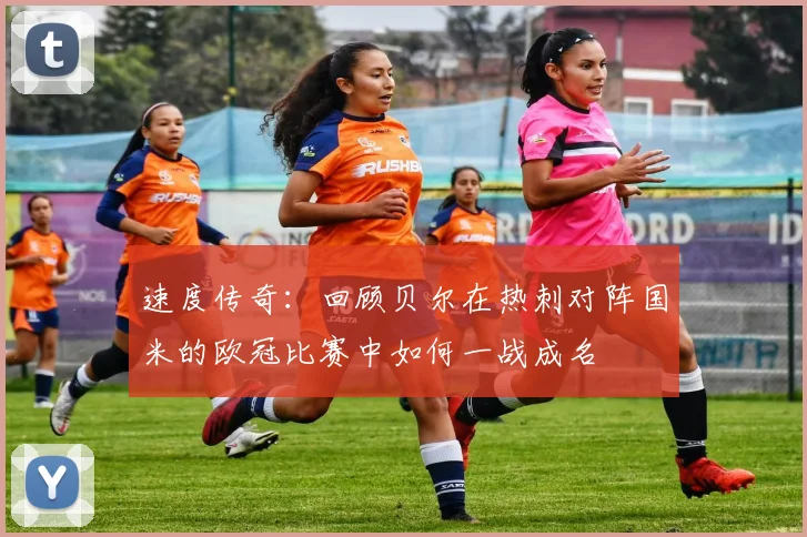 速度传奇：回顾贝尔在热刺对阵国米的欧冠比赛中如何一战成名