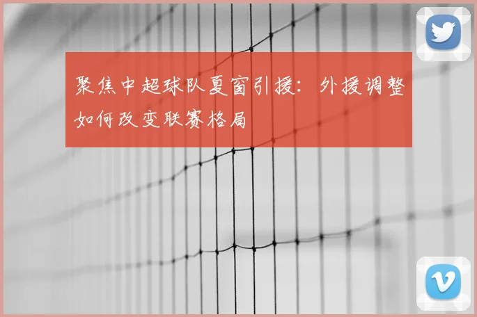 聚焦中超球队夏窗引援：外援调整如何改变联赛格局
