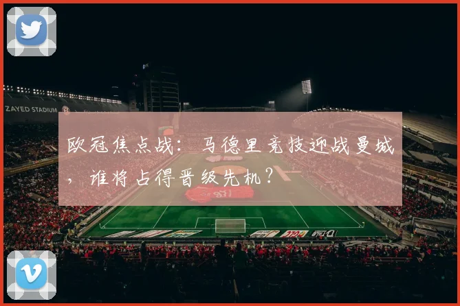 欧冠焦点战:马德里竞技迎战曼城,谁将占得晋级先机?