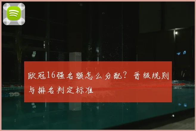 欧冠16强名额怎么分配？晋级规则与排名判定标准