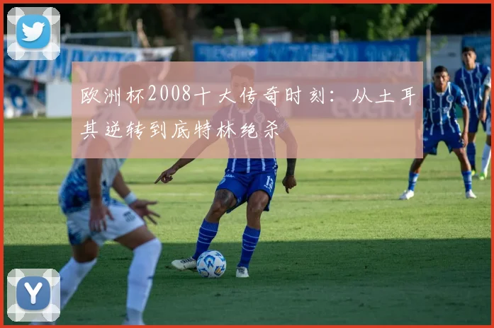 欧洲杯2008十大传奇时刻：从土耳其逆转到底特林绝杀