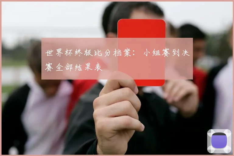 世界杯终极比分档案：小组赛到决赛全部结果表