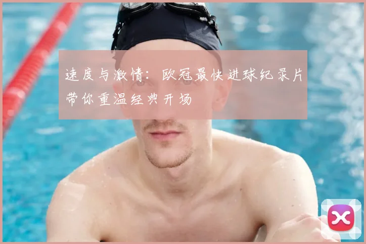 速度与激情：欧冠最快进球纪录片带你重温经典开场