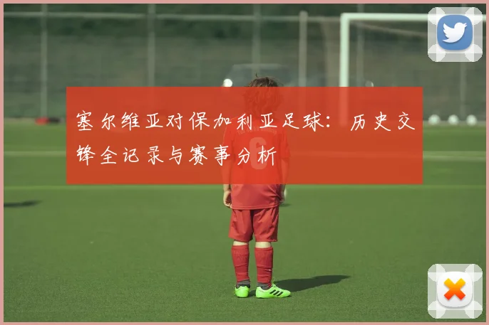 塞尔维亚对保加利亚足球:历史交锋全记录与赛事分析
