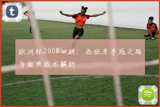 欧洲杯2008回顾：西班牙夺冠之路与经典战术解析