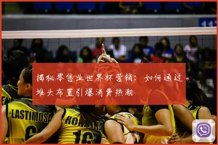 揭秘零售业世界杯营销：如何通过堆头布置引爆消费热潮