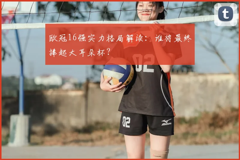 欧冠16强实力格局解读：谁将最终捧起大耳朵杯？