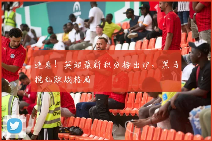 速看！英超最新积分榜出炉，黑马搅乱欧战格局