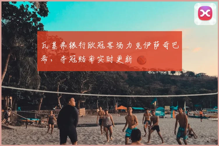 瓦基弗银行欧冠客场力克伊萨奇巴希，夺冠赔率实时更新