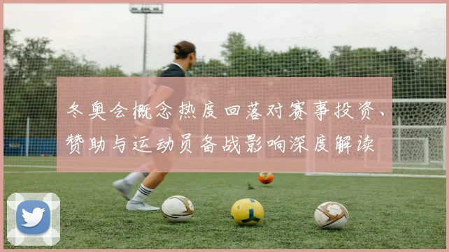 冬奥会概念热度回落对赛事投资、赞助与运动员备战影响深度解读