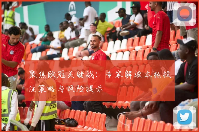 聚焦欧冠关键战：专家解读本轮投注策略与风险提示