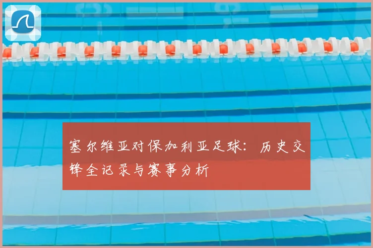 塞尔维亚对保加利亚足球：历史交锋全记录与赛事分析