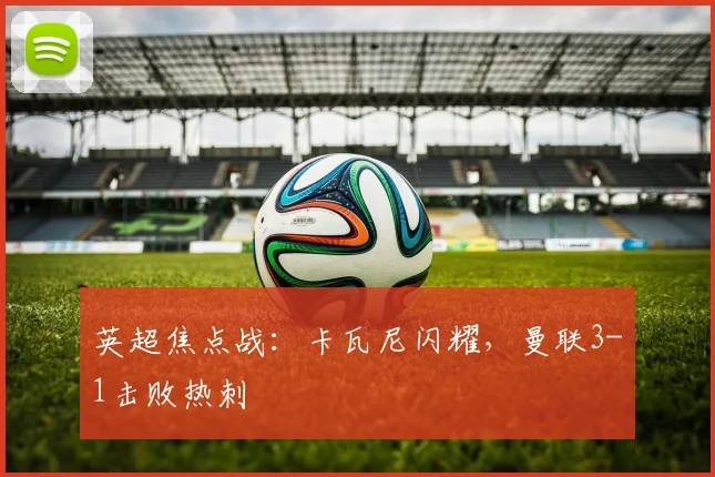 英超焦点战：卡瓦尼闪耀，曼联3-1击败热刺