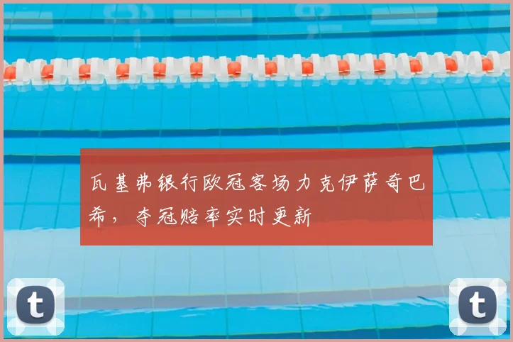 瓦基弗银行欧冠客场力克伊萨奇巴希，夺冠赔率实时更新